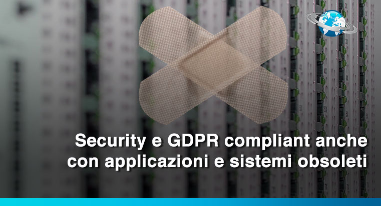 Security e GDPR compliant anche con applicazioni e sistemi obsoleti